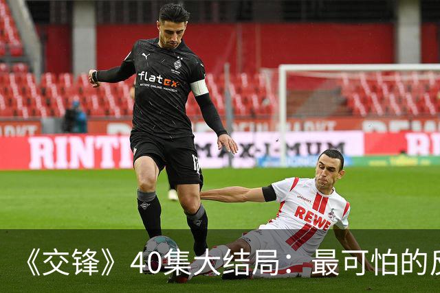 《交锋》40集大结局：最可怕的反派不是林看山，也不是朱应甲和郑桂平